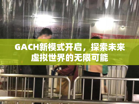 GACH新模式开启，探索未来虚拟世界的无限可能