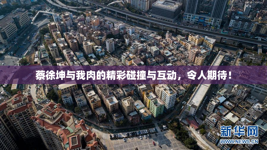 蔡徐坤与我肉的精彩碰撞与互动，令人期待！