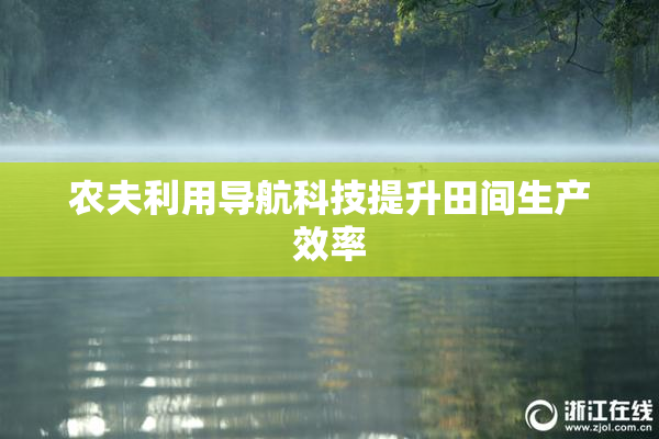 农夫利用导航科技提升田间生产效率