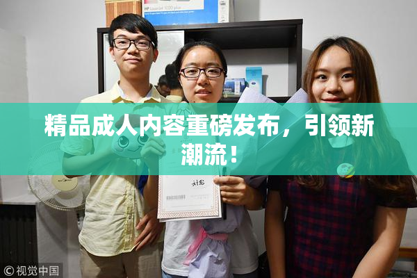 精品成人内容重磅发布，引领新潮流！