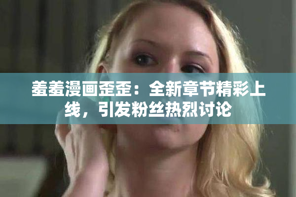 羞羞漫画歪歪：全新章节精彩上线，引发粉丝热烈讨论