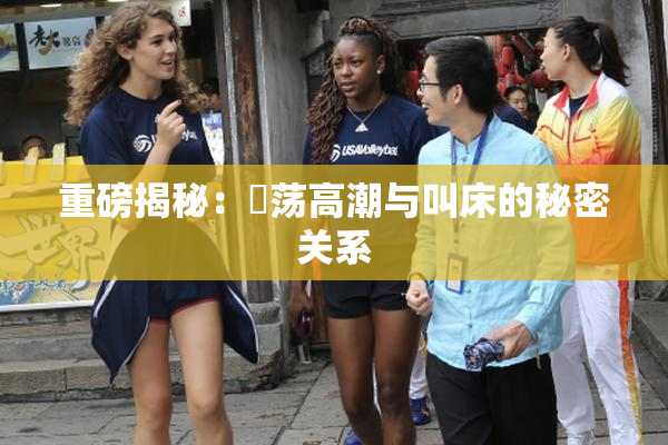 重磅揭秘：婬荡高潮与叫床的秘密关系