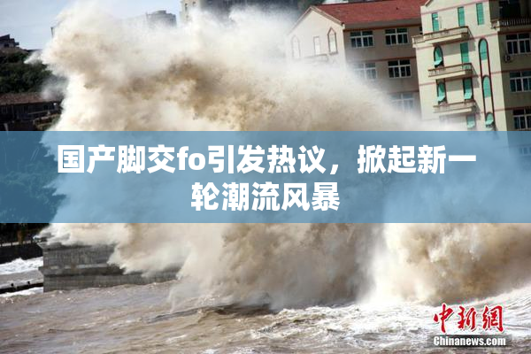 国产脚交fo引发热议，掀起新一轮潮流风暴