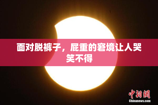 面对脱裤子，屁重的窘境让人哭笑不得