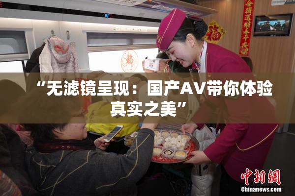 “无滤镜呈现：国产AV带你体验真实之美”