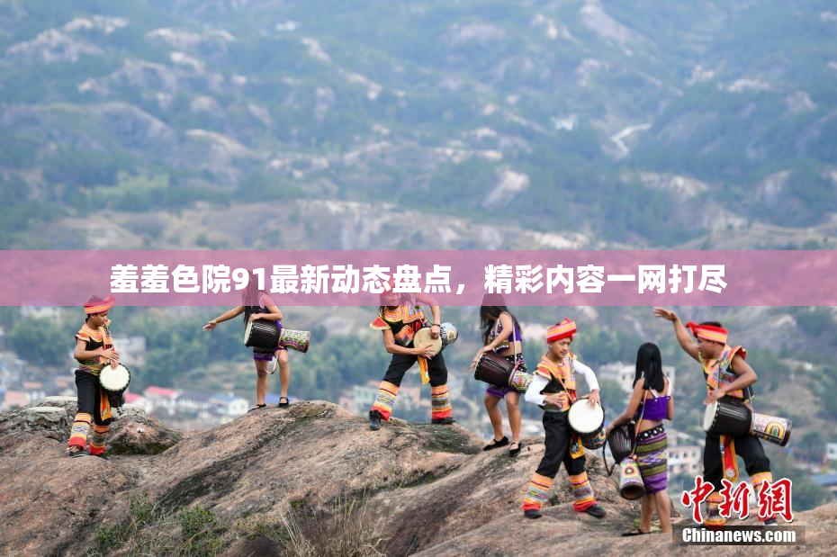羞羞色院91最新动态盘点，精彩内容一网打尽
