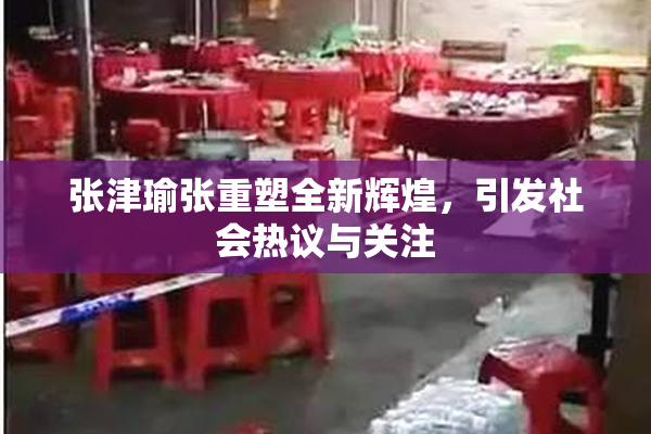 张津瑜张重塑全新辉煌，引发社会热议与关注