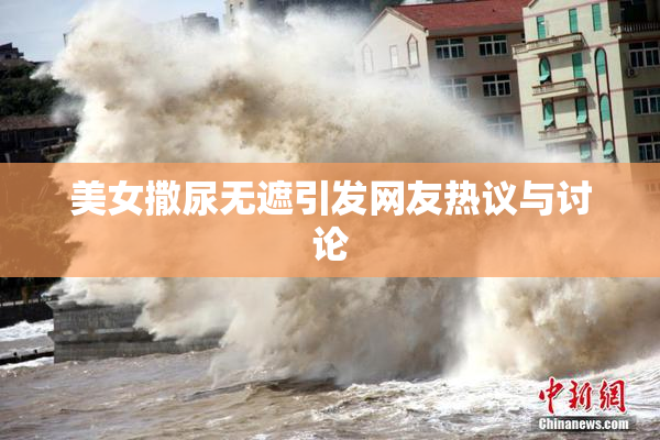 美女撒尿无遮引发网友热议与讨论
