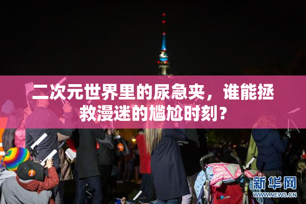二次元世界里的尿急夹，谁能拯救漫迷的尴尬时刻？