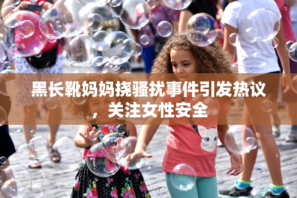 黑长靴妈妈挠骚扰事件引发热议，关注女性安全