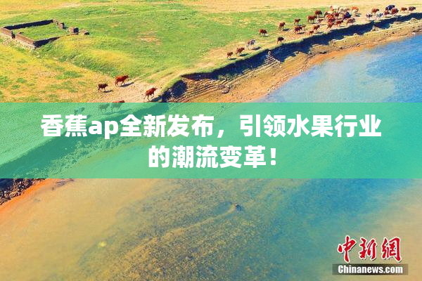 香蕉ap全新发布，引领水果行业的潮流变革！