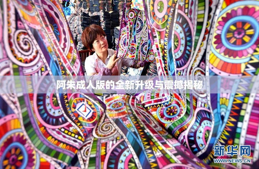 阿朱成人版的全新升级与震撼揭秘