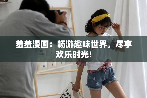 羞羞漫画：畅游趣味世界，尽享欢乐时光!