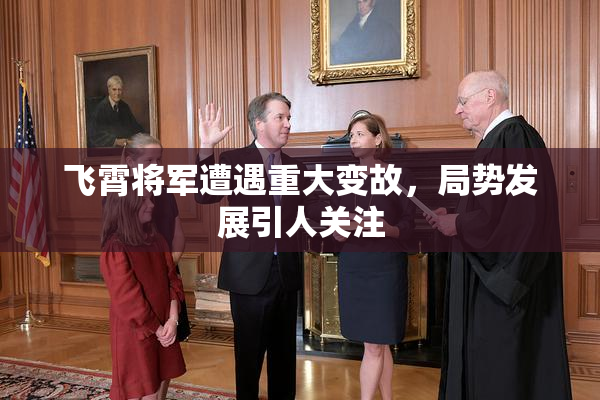 飞霄将军遭遇重大变故，局势发展引人关注