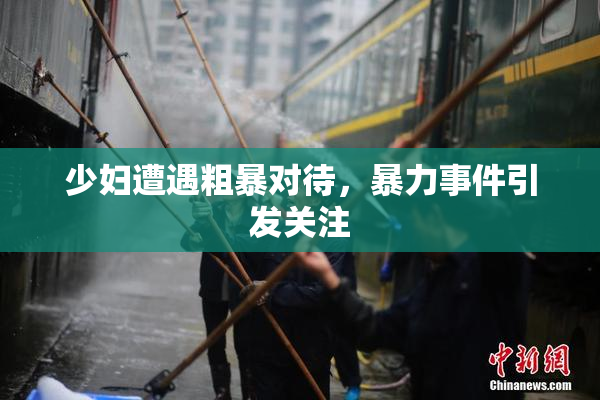 少妇遭遇粗暴对待，暴力事件引发关注