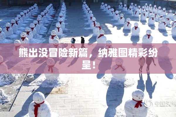 熊出没冒险新篇，纳雅图精彩纷呈！