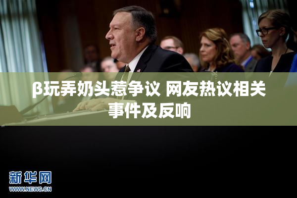 β玩弄奶头惹争议 网友热议相关事件及反响
