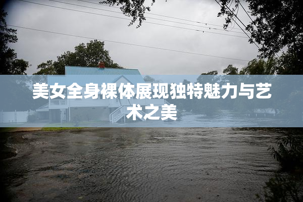 美女全身裸体展现独特魅力与艺术之美