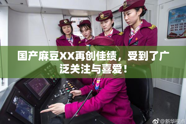 国产麻豆XX再创佳绩，受到了广泛关注与喜爱！