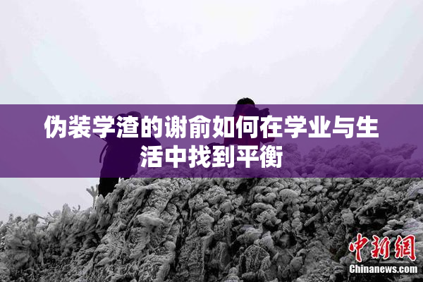 伪装学渣的谢俞如何在学业与生活中找到平衡