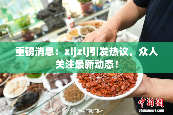 重磅消息：zljzlj引发热议，众人关注最新动态！