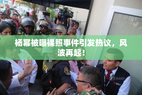 杨幂被曝裸照事件引发热议，风波再起！