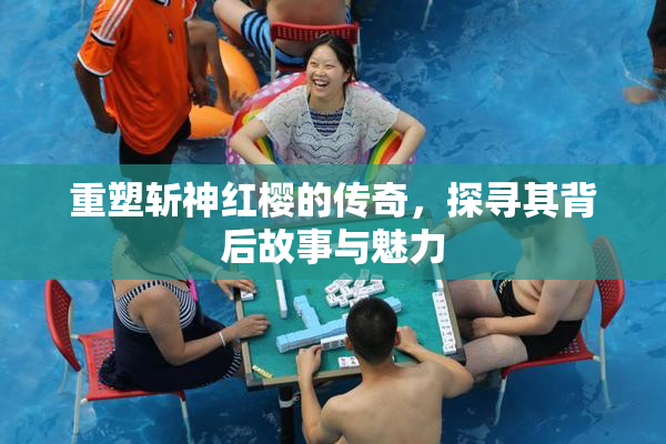 重塑斩神红樱的传奇，探寻其背后故事与魅力