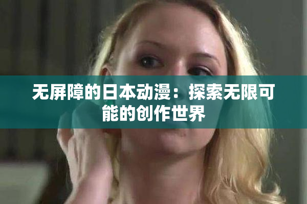 无屏障的日本动漫：探索无限可能的创作世界