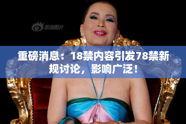 重磅消息：18禁内容引发78禁新规讨论，影响广泛！