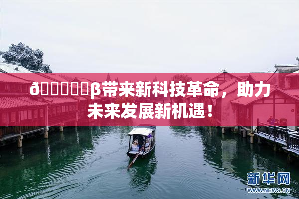 🍆❌‌β带来新科技革命，助力未来发展新机遇！