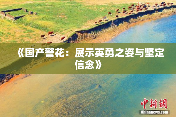《国产警花：展示英勇之姿与坚定信念》