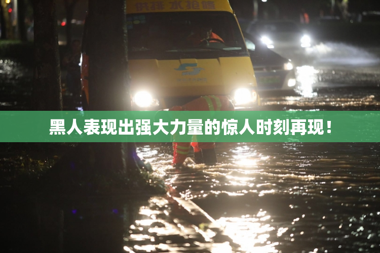 黑人表现出强大力量的惊人时刻再现！