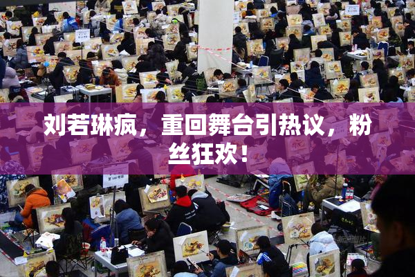 刘若琳疯，重回舞台引热议，粉丝狂欢！