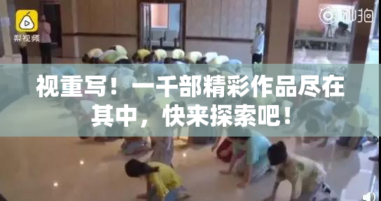 视重写！一千部精彩作品尽在其中，快来探索吧！