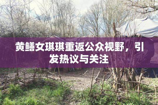 黄鳝女琪琪重返公众视野，引发热议与关注