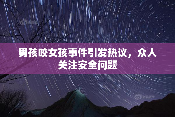 男孩咬女孩事件引发热议，众人关注安全问题
