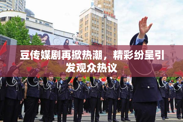 豆传媒剧再掀热潮，精彩纷呈引发观众热议