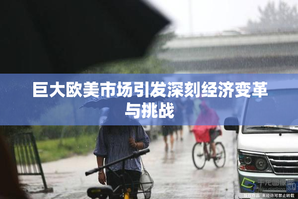 巨大欧美市场引发深刻经济变革与挑战