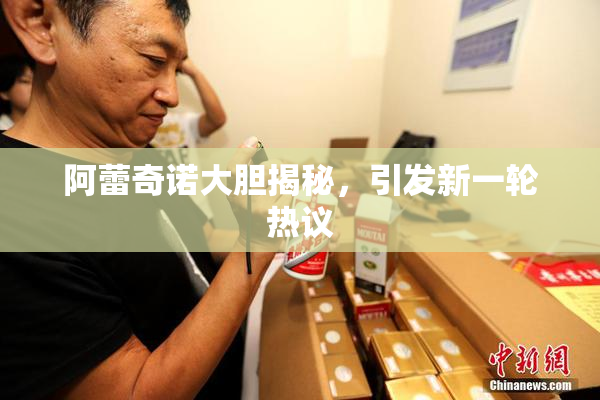阿蕾奇诺大胆揭秘，引发新一轮热议
