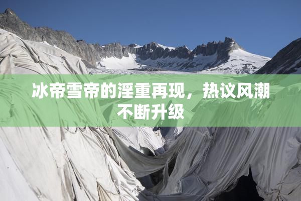 冰帝雪帝的淫重再现，热议风潮不断升级
