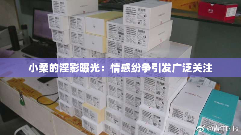 小柔的淫影曝光：情感纷争引发广泛关注