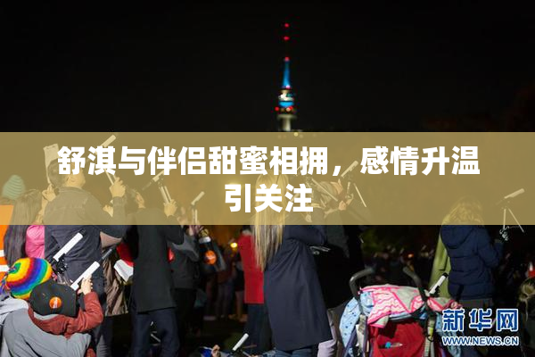 舒淇与伴侣甜蜜相拥，感情升温引关注