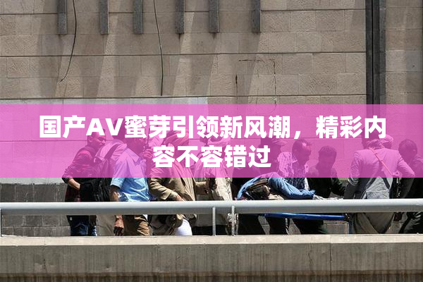 国产AV蜜芽引领新风潮，精彩内容不容错过