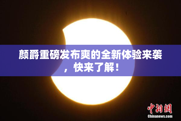 颜爵重磅发布爽的全新体验来袭，快来了解！