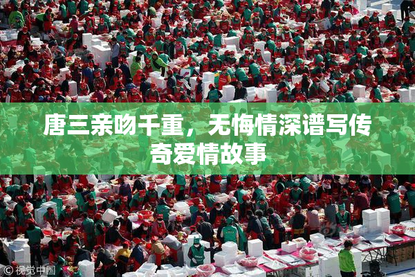 唐三亲吻千重，无悔情深谱写传奇爱情故事