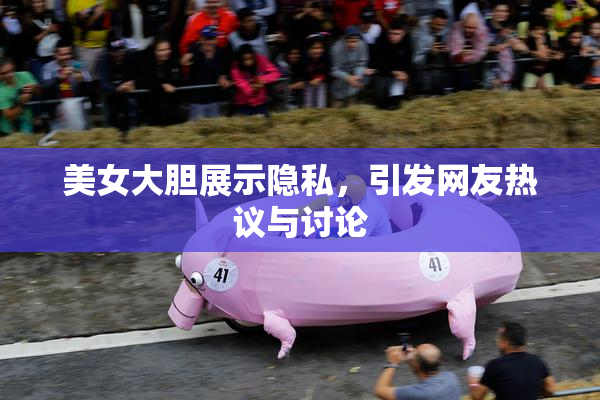 美女大胆展示隐私，引发网友热议与讨论