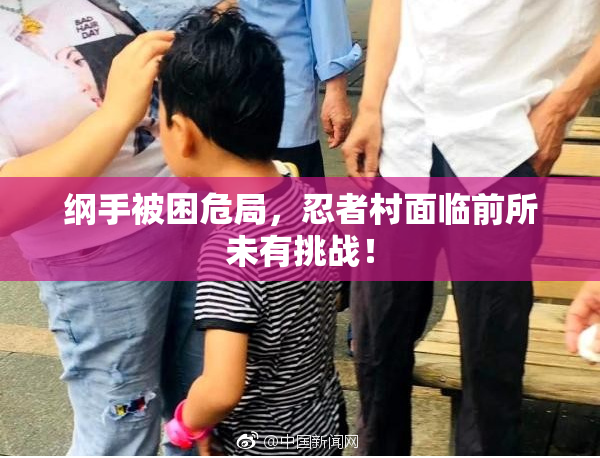 纲手被困危局，忍者村面临前所未有挑战！