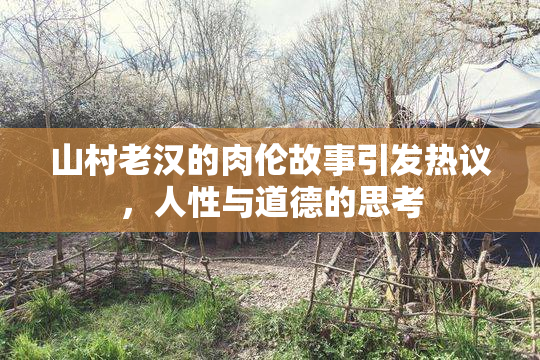 山村老汉的肉伦故事引发热议，人性与道德的思考