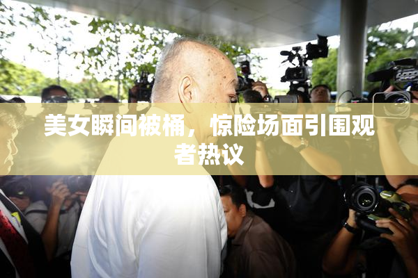 美女瞬间被桶，惊险场面引围观者热议