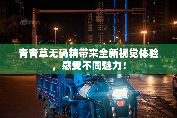 青青草无码精带来全新视觉体验，感受不同魅力！
